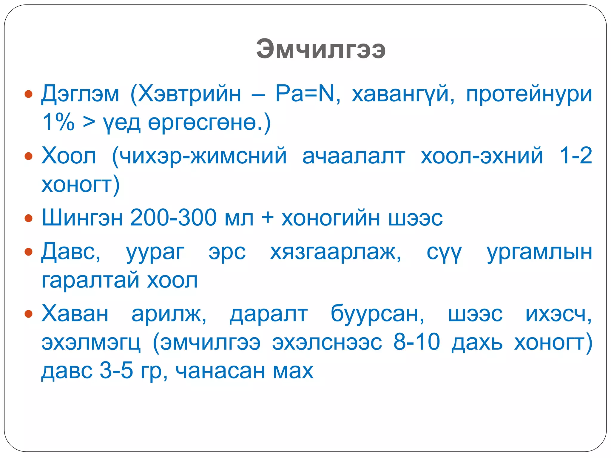 Эмчилгээ
 Дэглэм (Хэвтрийн – Pa=N, хавангүй, протейнури
1% > үед өргөсгөнө.)
 Хоол (чихэр-жимсний ачаалалт хоол-эхний 1-2
хоногт)
 Шингэн 200-300 мл + хоногийн шээс
 Давс, уураг эрс хязгаарлаж, сүү ургамлын
гаралтай хоол
 Хаван арилж, даралт буурсан, шээс ихэсч,
эхэлмэгц (эмчилгээ эхэлснээс 8-10 дахь хоногт)
давс 3-5 гр, чанасан мах
 