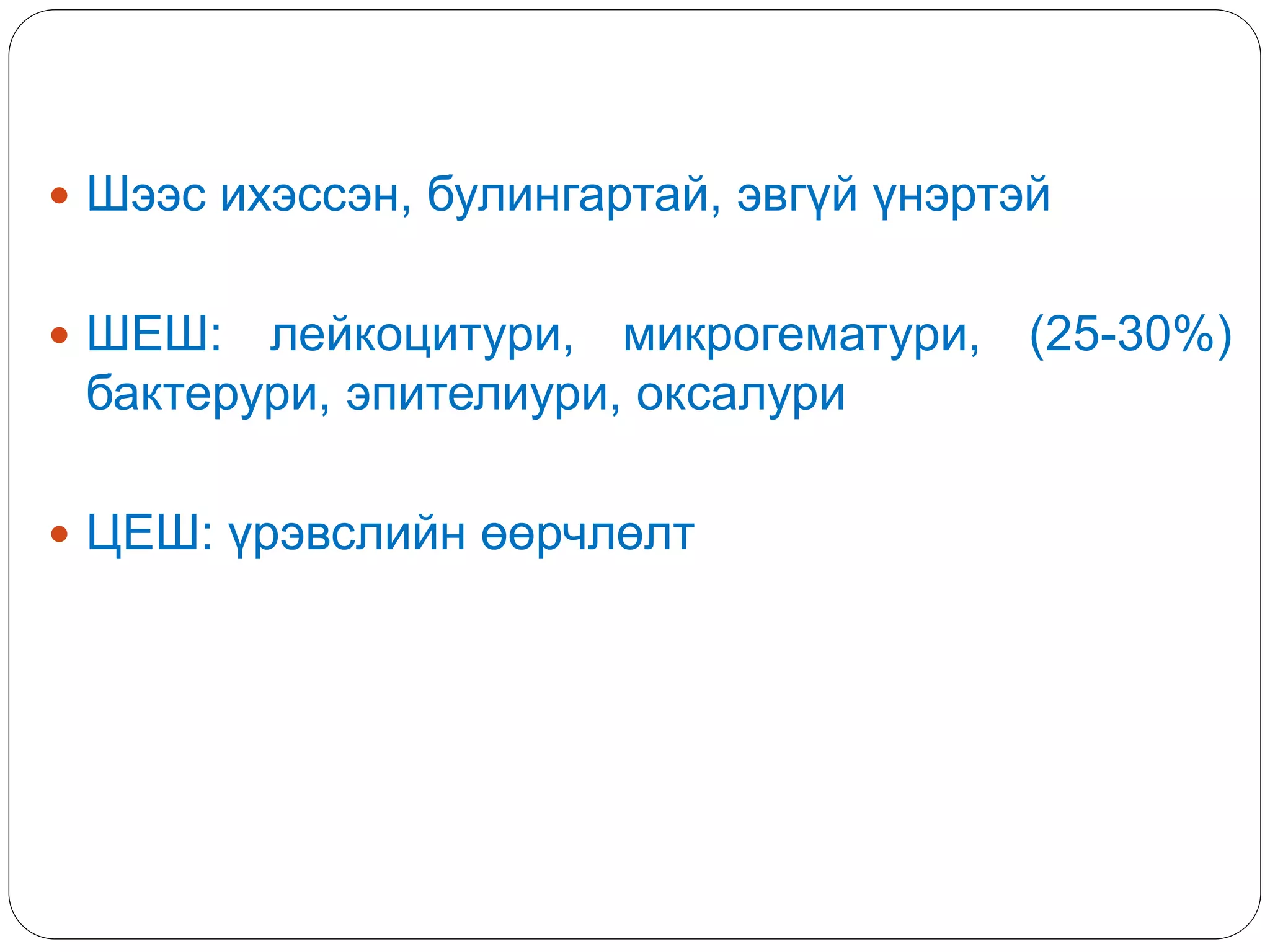  Шээс ихэссэн, булингартай, эвгүй үнэртэй
 ШЕШ: лейкоцитури, микрогематури, (25-30%)
бактерури, эпителиури, оксалури
 ЦЕШ: үрэвслийн өөрчлөлт
 