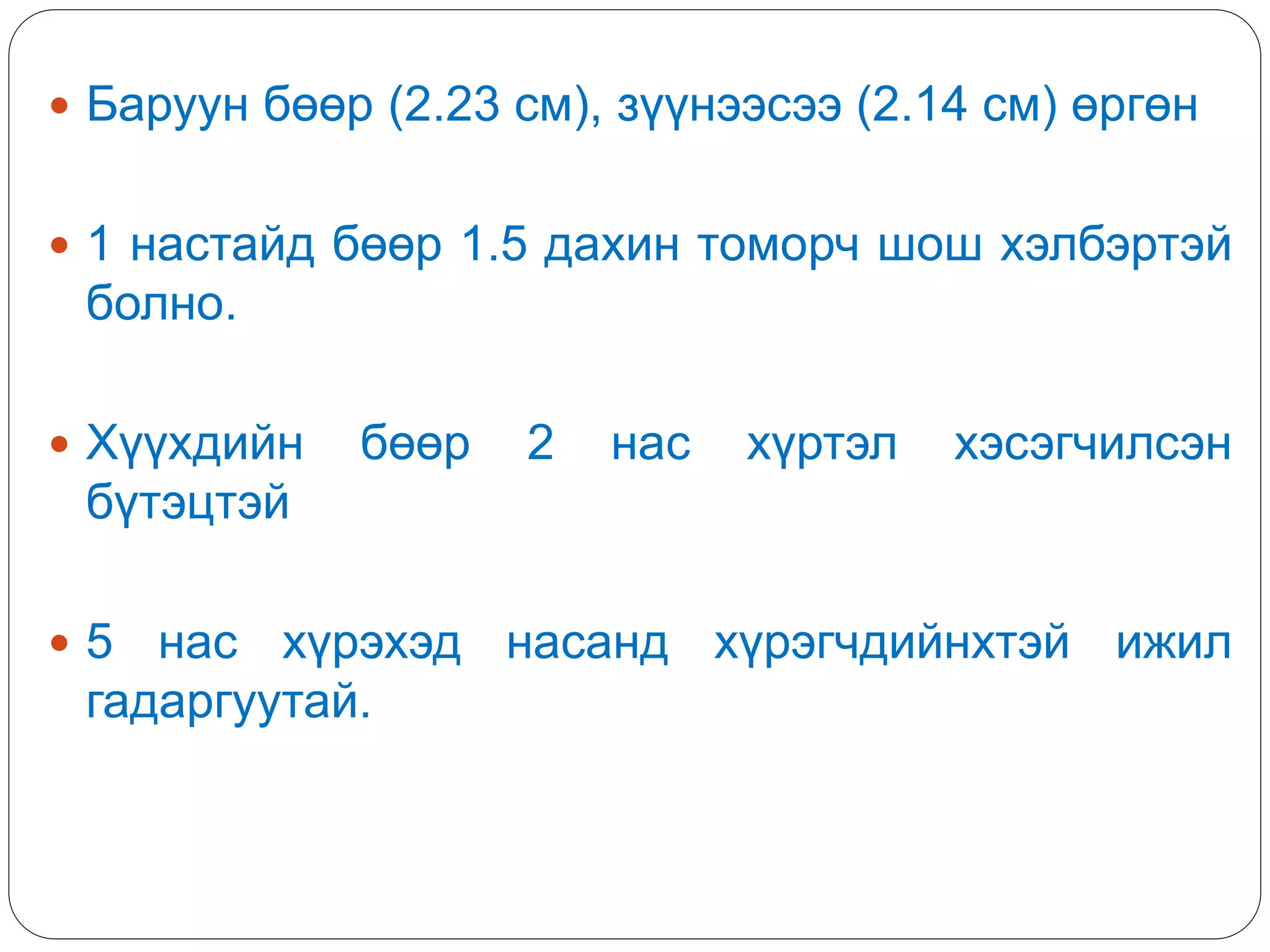 Баруун бөөр (2.23 см), зүүнээсээ (2.14 см) өргөн
 1 настайд бөөр 1.5 дахин томорч шош хэлбэртэй
болно.
 Хүүхдийн бөөр 2 нас хүртэл хэсэгчилсэн
бүтэцтэй
 5 нас хүрэхэд насанд хүрэгчдийнхтэй ижил
гадаргуутай.
 