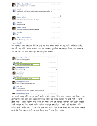 ১৩. আপনার স ান িকেসর? িমিচউল এর জন কখনও স ান ন হয়?নািক আপিন ড িপট
আর ওই মেয় জিল। ফাতরা ভাবেত পাের তেব আপনার মুখবািজর জন য েলা উপের দয়া আেছ।এত
পক পক পক পক কেরন কন?ভু ল করেছন চু পচাপ থােকন।
১৪. আপিন আরও করেছন। আপিন বিড না হইেল আমার ঘটনা আর একজেনর কােছ িজ াস কেরন
কন?আপিন বডা হইেল আেগ আমার সােথ কথা বইলা পের বলেত পারেতন য বাবুই দাষী । আপিন
ঠইলা গািড় উঠায়া িদতােছন ল র জ র বিগ লইয়া। সম এই বাক টাই আপনােক আিম ফােন িজ াস
করিছ আমােক না বইলা আপিন জািকর ভাইেক কন ভু ল তথ িদেসন ।আপিন লাগাইেছন আিম
নাি◌ক বলিছ ”জািকর ক?” ? ক কার সােথ আেছ থােক এইটা আপেন িনেজর মত কের ভােবন কমেন।
দশটা িক িকনা ফলেছন।নািক আপনার িচ ায় কান িপপড়ার িলংগ নেড়।
 