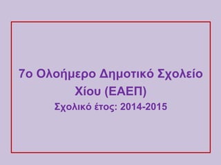 7ο Ολοήμερο Δημοτικό Σχολείο
Χίου (ΕΑΕΠ)
Σχολικό έτος: 2014-2015
 