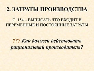 2. ЗАТРАТЫ ПРОИЗВОДСТВА
С. 154 – ВЫПИСАТЬ ЧТО ВХОДИТ В
ПЕРЕМЕННЫЕ И ПОСТОЯННЫЕ ЗАТРАТЫ
??? Как должен действовать
рациональный производитель?
 