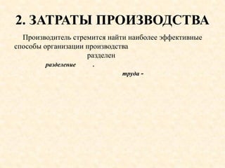 2. ЗАТРАТЫ ПРОИЗВОДСТВА
Производитель стремится найти наиболее эффективные
способы организации производства
разделен
разделение .
труда -
 