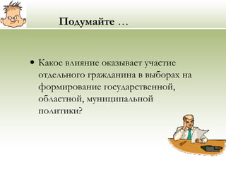 Подумайте …
• Какое влияние оказывает участие
отдельного гражданина в выборах на
формирование государственной,
областной, муниципальной
политики?
 