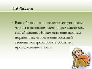 4-6 баллов
• Ваш образ жизни свидетельствует о том,
что вы в основном сами определяете ход
вашей жизни. Но вам есть еще над чем
поработать, чтобы в еще большей
степени контролировать события,
происходящие с вами.
 