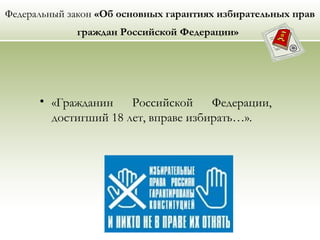 Федеральный закон «Об основных гарантиях избирательных прав
граждан Российской Федерации»
• «Гражданин Российской Федерации,
достигший 18 лет, вправе избирать…».
 