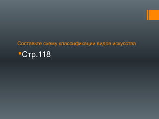 Составьте схему классификации видов искусства
Стр.118
 