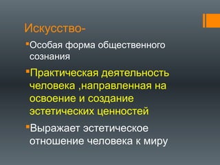 Искусство-
Особая форма общественного
сознания
Практическая деятельность
человека ,направленная на
освоение и создание
эстетических ценностей
Выражает эстетическое
отношение человека к миру
 