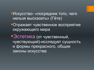Искусство- «посредник того, чего
нельзя высказать» (Гёте)
Отражает чувственное восприятие
окружающего мира
Эстетика (от чувственный,
чувствующий)-исследует сущность
и формы прекрасного, общие
законы искусства
 