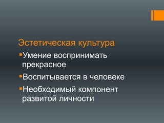 Эстетическая культура
Умение воспринимать
прекрасное
Воспитывается в человеке
Необходимый компонент
развитой личности
 