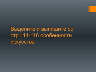 Выделите и выпишите со
стр.114-116 особенности
искусства
 