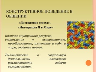 КОНСТРУКТИВНОЕ ПОВЕДЕНИЕ В
ОБЩЕНИИ
«Достижение успеха»,
«Интеграция Я в Мире»
наличие внутренних ресурсов,
стремление к саморазвитию,
преобразование, изменение и себя, и
мира, создание нового.
Включенность в социальную
деятельность позволяет
реализовывать задачи
саморазвития.
11
 