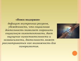 «Поиск поддержки»
дефицит внутренних ресурсов,
убежденность, что социальная
деятельность позволяет сохранить
социальную компетентность, дает
ощущение самостоятельности и
независимости, деятельность может
рассматриваться как возможность для
саморазвития.
14
 