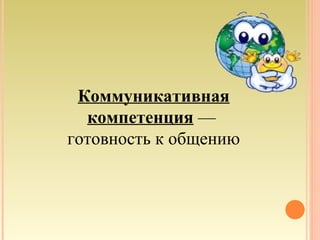 Коммуникативная
компетенция —
готовность к общению
 