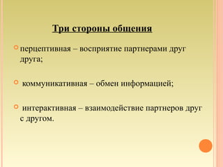 Три стороны общения
 перцептивная – восприятие партнерами друг
друга;
 коммуникативная – обмен информацией;
 интерактивная – взаимодействие партнеров друг
с другом.
 