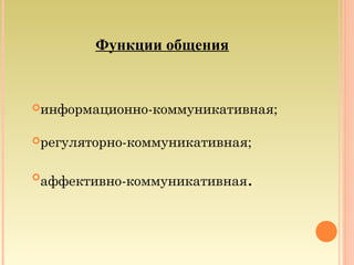Функции общения
информационно-коммуникативная;
регуляторно-коммуникативная;

аффективно-коммуникативная.
 