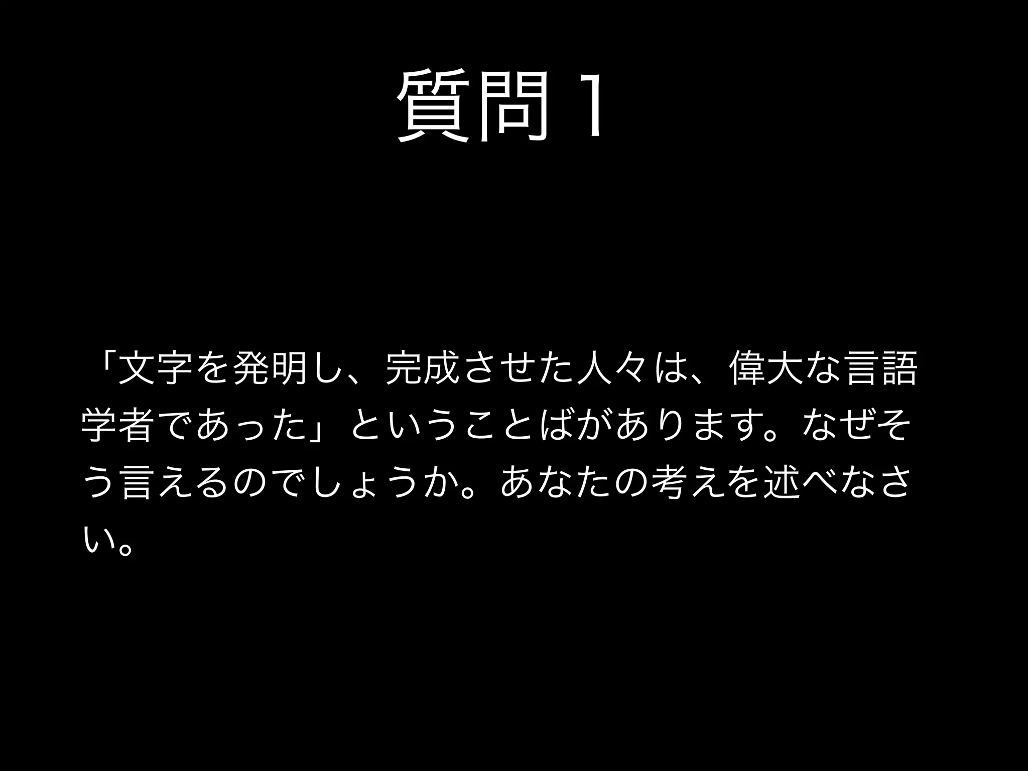 質問１
「文字を発明し、完成させた人々は、偉大な言語
学者であった」ということばがあります。なぜそ
う言えるのでしょうか。あなたの考えを述べなさ
い。
 