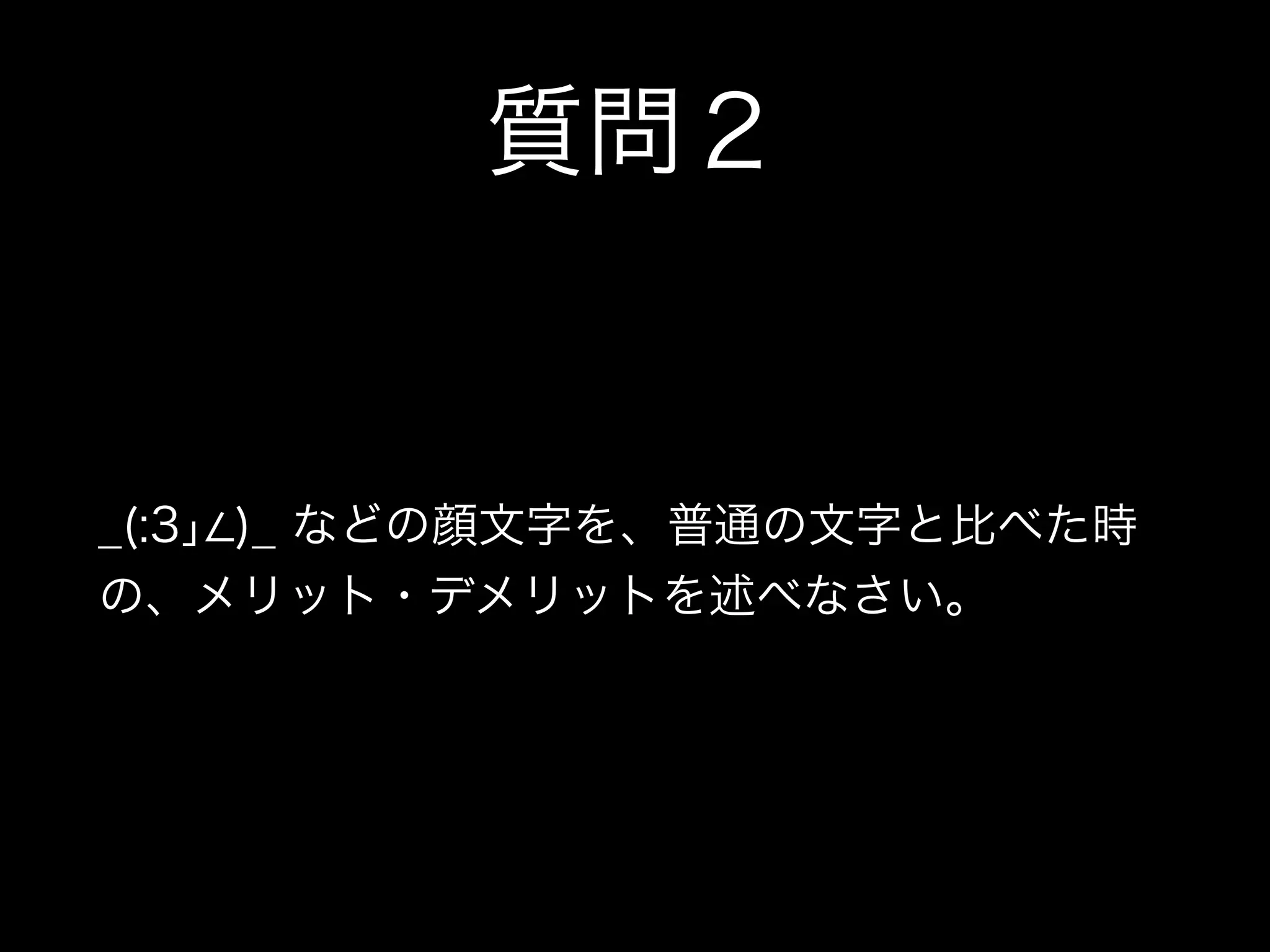 質問２
_(:3｣ )_ などの顔文字を、普通の文字と比べた時
の、メリット・デメリットを述べなさい。
 
