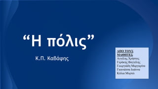 “Η πόλις”
Κ.Π. Καβάφης
ΑΠΟ ΤΟΥΣ
ΜΑΘΗΤΕΣ
Αγγέλης Χρήστος
Γεράκης Βαγγέλης
Γεωργιάδη Μαργαρίτα
Γκανιάτσα Ιωάννα
Κόλια Μυρτώ
 