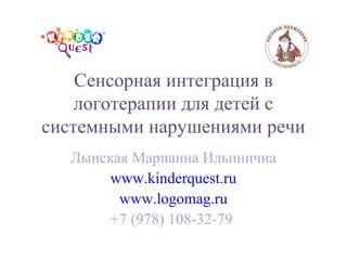 Сенсорная интеграция в
логотерапии для детей с
системными нарушениями речи
Лынская Марианна Ильинична
www.kinderquest.ru
www.logomag.ru
+7 (978) 108-32-79
 