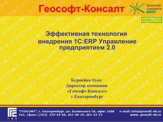 Геософт-Консалт
Эффективная технология
внедрения 1С:ERP Управление
предприятием 2.0
Бурнейко Олег
Директор компании
«Геософт-Консалт»
г.Екатеринбург
«ГЕОСОФТ»
#URALCIO
 