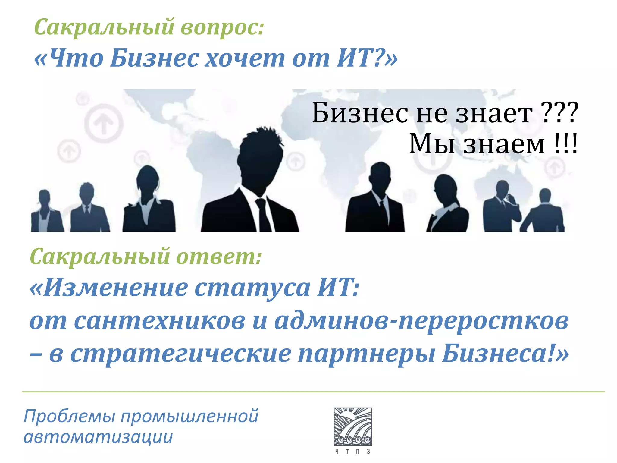 Сакральный вопрос:
«Что Бизнес хочет от ИТ?»
Бизнес не знает ???
Мы знаем !!!
Сакральный ответ:
«Изменение статуса ИТ:
от сантехников и админов-переростков
– в стратегические партнеры Бизнеса!»
Проблемы промышленной
автоматизации
 
