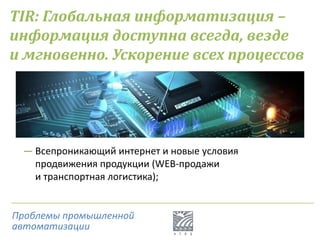 TIR: Глобальная информатизация –
информация доступна всегда, везде
и мгновенно. Ускорение всех процессов
― Всепроникающий интернет и новые условия
продвижения продукции (WEB-продажи
и транспортная логистика);
Проблемы промышленной
автоматизации
 