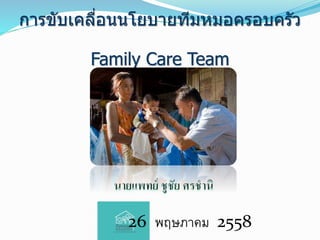 26 พฤษภาคม 2558
การขับเคลื่อนนโยบายทีมหมอครอบครัว
Family Care Team
 