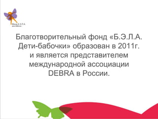 Благотворительный фонд «Б.Э.Л.А.
Дети-бабочки» образован в 2011г.
и является представителем
международной ассоциации
DEBRA в России.
 