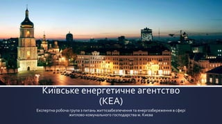 Київське енергетичне агентство
(КЕА)
Експертна робоча група з питань життєзабезпечення та енергозбереження в сфері
житлово-комунального господарства м. Києва
 