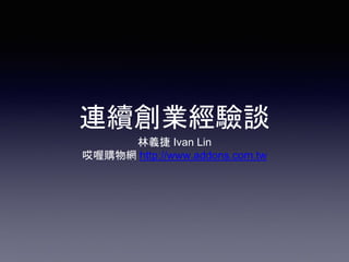 連續創業經驗談
林義捷 Ivan Lin
哎喔購物網 http://www.addons.com.tw
 