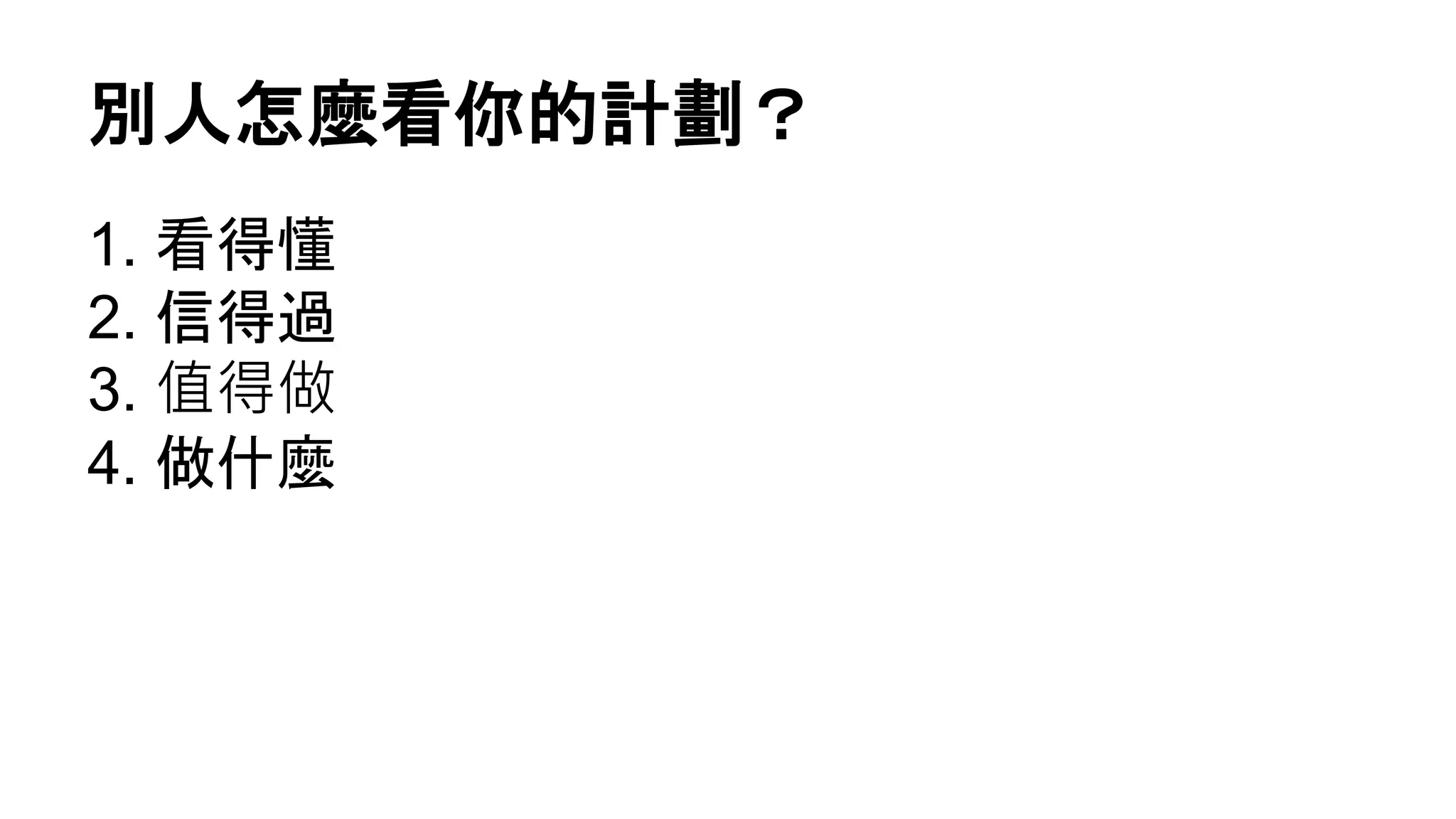 別人怎麼看你的計劃？
1. 看得懂
2. 信得過
3. 值得做
4. 做什麼
 