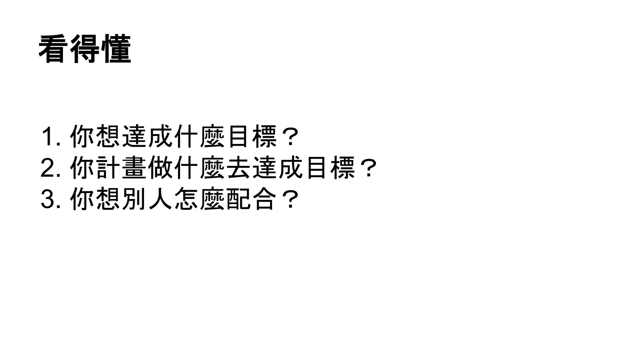看得懂
1. 你想達成什麼目標？
2. 你計畫做什麼去達成目標？
3. 你想別人怎麼配合？
 