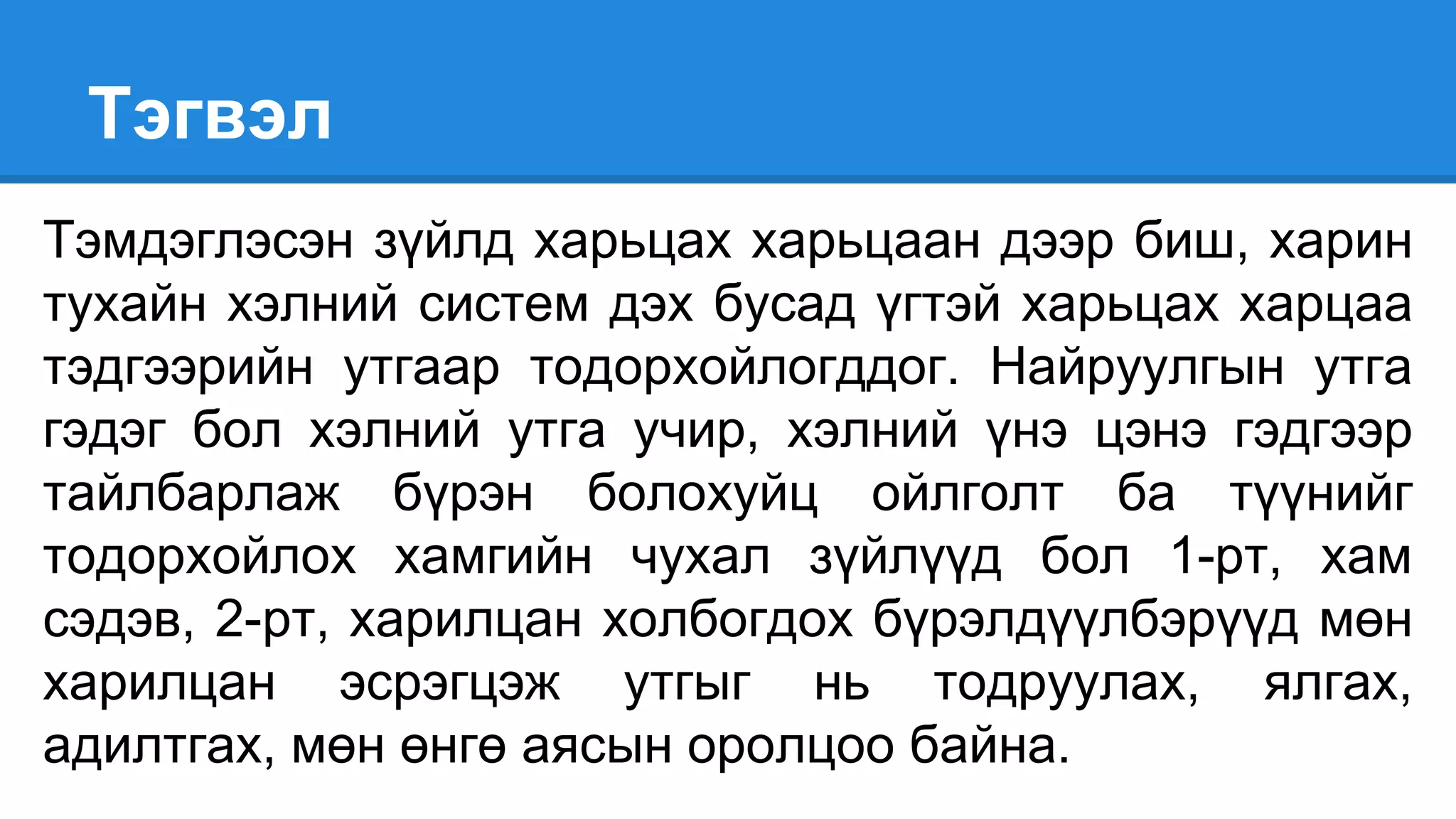 Тэгвэл
Тэмдэглэсэн зүйлд харьцах харьцаан дээр биш, харин
тухайн хэлний систем дэх бусад үгтэй харьцах харцаа
тэдгээрийн утгаар тодорхойлогддог. Найруулгын утга
гэдэг бол хэлний утга учир, хэлний үнэ цэнэ гэдгээр
тайлбарлаж бүрэн болохуйц ойлголт ба түүнийг
тодорхойлох хамгийн чухал зүйлүүд бол 1-рт, хам
сэдэв, 2-рт, харилцан холбогдох бүрэлдүүлбэрүүд мөн
харилцан эсрэгцэж утгыг нь тодруулах, ялгах,
адилтгах, мөн өнгө аясын оролцоо байна.
 