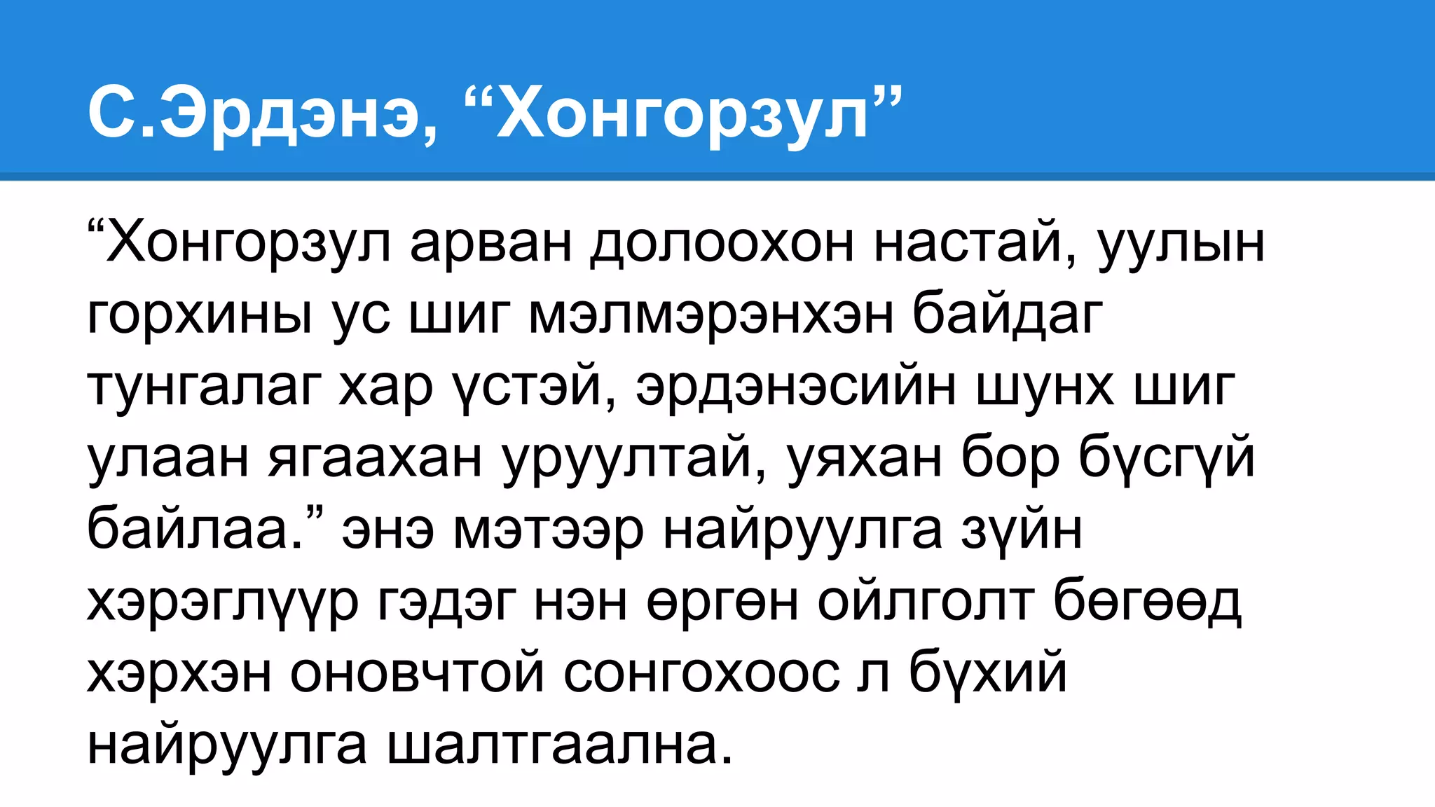 С.Эрдэнэ, “Хонгорзул”
“Хонгорзул арван долоохон настай, уулын
горхины ус шиг мэлмэрэнхэн байдаг
тунгалаг хар үстэй, эрдэнэсийн шунх шиг
улаан ягаахан уруултай, уяхан бор бүсгүй
байлаа.” энэ мэтээр найруулга зүйн
хэрэглүүр гэдэг нэн өргөн ойлголт бөгөөд
хэрхэн оновчтой сонгохоос л бүхий
найруулга шалтгаална.
 
