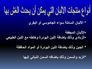 *‫البقري‬ ‫أو‬ ‫الجاموسي‬ ‫سواء‬ ‫السائلة‬ ‫األلبان‬
•‫األلبان‬‫المجففة‬
•‫الطب‬ ‫اللبن‬ ‫مع‬ ‫وخلطه‬ ‫البودرة‬ ‫اللبن‬ ‫بإضافة‬ ‫وذلك‬ ‫الزبادي‬‫يعي‬
*‫الحافظة‬ ‫المواد‬ ‫أو‬ ‫البودرة‬ ‫اللبن‬ ‫بإضافة‬ ‫وذلك‬ ‫الجبن‬
*‫إليها‬ ‫النباتي‬ ‫السمن‬ ‫باضافه‬ ‫وذلك‬ ‫والسمن‬ ‫الزبد‬
 
