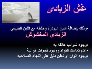 •‫الط‬ ‫اللبن‬ ‫مع‬ ‫وخلطه‬ ‫البودرة‬ ‫اللبن‬ ‫بإضافة‬ ‫وذلك‬‫بيعي‬
•‫به‬ ‫عالقة‬ ‫شوائب‬ ‫وجود‬
•‫هوائية‬ ‫فجوات‬ ‫ووجود‬ ‫القوام‬ ‫تماسك‬ ‫عدم‬
•‫الصالحية‬ ‫انتهاء‬ ‫على‬ ‫دليل‬ ‫تعفن‬ ‫او‬ ‫الوان‬ ‫وجود‬
 