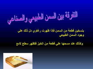 ‫علي‬ ‫ذلك‬ ‫دل‬ ‫رغاوي‬ ‫ظهرت‬ ‫فإذا‬ ‫السمن‬ ‫من‬ ‫قطعة‬ ‫بتسخين‬
‫الطبيعي‬ ‫السمن‬ ‫وجود‬
‫المع‬ ‫سطح‬ ‫فتظهر‬ ‫الخبز‬ ‫من‬ ‫قطعة‬ ‫علي‬ ‫مسحها‬ ‫عند‬ ‫وكذلك‬
 