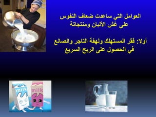 ‫النفوس‬ ‫ضعاف‬ ‫ساعدت‬ ‫التي‬ ‫العوامل‬
‫ومنتجاتة‬ ‫األلبان‬ ‫غش‬ ‫على‬
‫أوال‬:‫والصانع‬ ‫التاجر‬ ‫ولهفة‬ ‫المستهلك‬ ‫فقر‬
‫السريع‬ ‫الربح‬ ‫على‬ ‫الحصول‬ ‫في‬
 