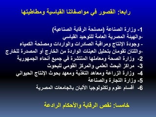 1-‫الصناعة‬ ‫وزارة‬(‫الصناعية‬ ‫الرقابة‬ ‫مصلحة‬)
-‫القياسي‬ ‫للتوحيد‬ ‫العامة‬ ‫المصرية‬ ‫والهيئة‬
-‫الكمياء‬ ‫ومصلحة‬ ‫والواردات‬ ‫الصادرات‬ ‫ومراقبة‬ ‫اإلنتاج‬ ‫وجودة‬
-‫للخا‬ ‫المصدرة‬ ‫أو‬ ‫الخارج‬ ‫من‬ ‫الواردة‬ ‫العينات‬ ‫بتحليل‬ ‫تقومان‬ ‫واللتان‬‫رج‬
2-‫الجمهورية‬ ‫أنحاء‬ ‫جميع‬ ‫في‬ ‫المنتشرة‬ ‫ومعاملها‬ ‫الصحة‬ ‫وزارة‬
3-‫للبحوث‬ ‫القومي‬ ‫والمركز‬ ‫العلمي‬ ‫البحث‬ ‫مراكز‬
4-‫الحيواني‬ ‫اإلنتاج‬ ‫بحوث‬ ‫ومعهد‬ ‫التغذية‬ ‫ومعاهد‬ ‫الزراعة‬ ‫وزارة‬
5-‫والصناعة‬ ‫التجارة‬ ‫وزارة‬
6-‫المصرية‬ ‫بالجامعات‬ ‫األلبان‬ ‫وتكنولوجيا‬ ‫علوم‬ ‫أقسام‬
‫رابعا‬:‫ومطاطيتها‬ ‫القياسية‬ ‫مواصفاتنا‬ ‫في‬ ‫القصور‬
‫خامسا‬:‫الرادعة‬ ‫واألحكام‬ ‫الرقابة‬ ‫نقص‬
 