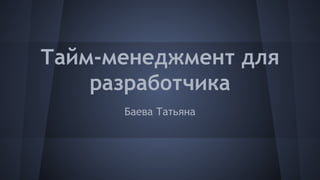 Тайм-менеджмент для
разработчика
Баева Татьяна
 
