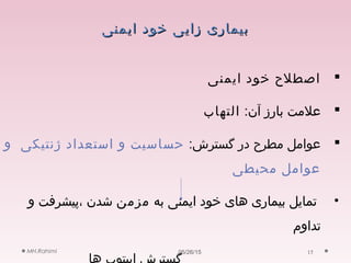 ‫ایمنی‬ ‫خود‬ ‫زایی‬ ‫بیماری‬‫ایمنی‬ ‫خود‬ ‫زایی‬ ‫بیماری‬
‫ایمنی‬ ‫خود‬ ‫اصطلح‬
:‫آن‬ ‫بارز‬ ‫علمت‬‫التهاب‬
:‫گسترش‬ ‫در‬ ‫مطرح‬ ‫عوامل‬‫و‬ ‫ژنتیکی‬ ‫استعداد‬ ‫و‬ ‫حساسیت‬
‫محیطی‬ ‫عوامل‬
•‫به‬ ‫ایمنی‬ ‫خود‬ ‫های‬ ‫بیماری‬ ‫تمایل‬‫مزمن‬‫و‬ ‫،پیشرفت‬ ‫شدن‬
‫تداوم‬
05/26/15MH.Rahimi 15
 