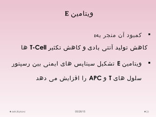 ‫ویتامین‬E
:‫به‬ ‫منجر‬ ‫آن‬ ‫کمبود‬
‫بادی‬ ‫آنتی‬ ‫تولید‬ ‫کاهش‬‫و‬‫تکثیر‬ ‫کاهش‬T-Cell‫ها‬
‫ویتامین‬E‫رسپتور‬ ‫بین‬ ‫ایمنی‬ ‫های‬ ‫سیناپس‬ ‫تشکیل‬
‫های‬ ‫سلول‬T‫و‬APC‫دهد‬ ‫می‬ ‫افزایش‬ ‫را‬
05/26/15MH.Rahimi 23
 
