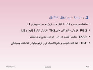 2)‫اسید‬ ‫آراشیدونیک‬ .20:4‫امگا‬ ،6:(
•‫دوم‬ ‫سری‬ ‫ساخت‬TX,PG‫چهارم‬ ‫سری‬ ‫و‬ (‫ترین‬ ‫)فراوان‬LT
PGI2:‫های‬ ‫سایتوکاین‬ ‫افزایش‬TH2‫تولید‬ ‫افزایش‬IgG1‫و‬IgE
:TXA2‫پلکتی‬ ‫قوی‬ ‫تجمع‬ ‫افزایش‬ ‫و‬ ‫عروق‬ ‫کننده‬ ‫منقبض‬
:LTB4‫چسبندگی‬ ‫کننده‬ ‫القا‬ ‫و‬ ‫لوکوسیتها‬ ‫قوی‬ ‫کموتاکسیک‬ ‫و‬ ‫التهاب‬ ‫کننده‬ ‫القا‬
05/26/15MH.Rahimi 32
 