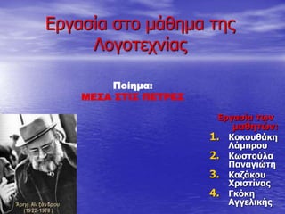 Εργασία στο μάθημα της
Λογοτεχνίας
Εργασία των
μαθητών:
1. Κοκουθάκη
Λάμπρου
2. Κωστούλα
Παναγιώτη
3. Καζάκου
Χριστίνας
4. Γκόκη
Αγγελικής
Ποίημα:
ΜΕΣΑ ΣΤΙΣ ΠΕΤΡΕΣ
 