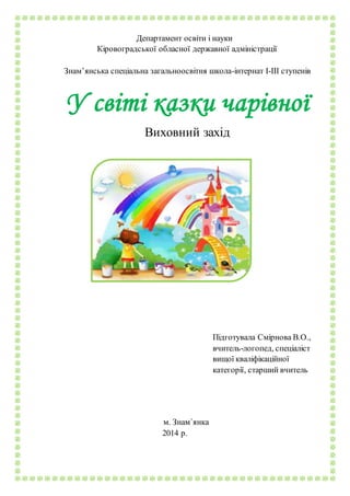 Департамент освіти і науки
Кіровоградської обласної державної адміністрації
Знам’янська спеціальна загальноосвітня школа-інтернат І-ІІІ ступенів
У світі казки чарівної
Виховний захід
Підготувала Смірнова В.О.,
вчитель-логопед, спеціаліст
вищої кваліфікаційної
категорії, старший вчитель
м. Знам᾽янка
2014 р.
 
