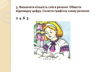 5. Визначити кількість слів в реченні. Обвести
відповідну цифру. Скласти графічну схему речення.
2 4 6 3
 