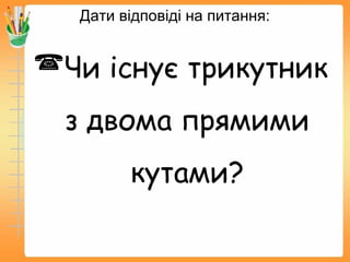 Дати відповіді на питання:
Чи існує трикутник
з двома прямими
кутами?
 