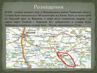 БУКИ - селище міського типу в Маньківському районі Черкаської області.
Селище Буки знаходиться в 180 кілометрах від Києва....