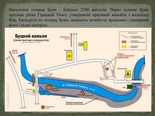 Населення селища Буки - близько 2500 жителів. Через селище Буки
протікає річка Гірський Тікич, утворюючи красивий каньйон ...